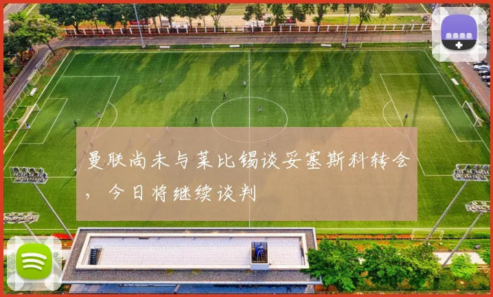 曼联尚未与莱比锡谈妥塞斯科转会，今日将继续谈判