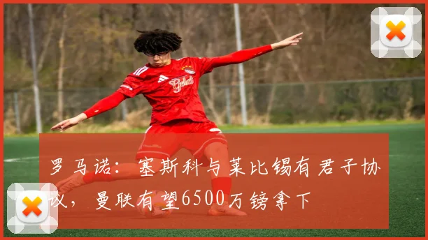 罗马诺：塞斯科与莱比锡有君子协议，曼联有望6500万镑拿下