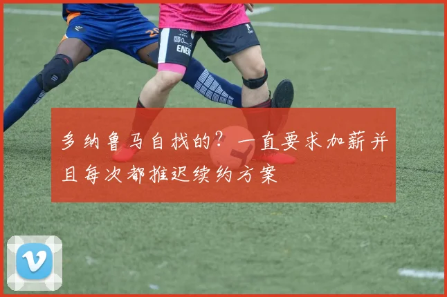 多纳鲁马自找的？一直要求加薪并且每次都推迟续约方案